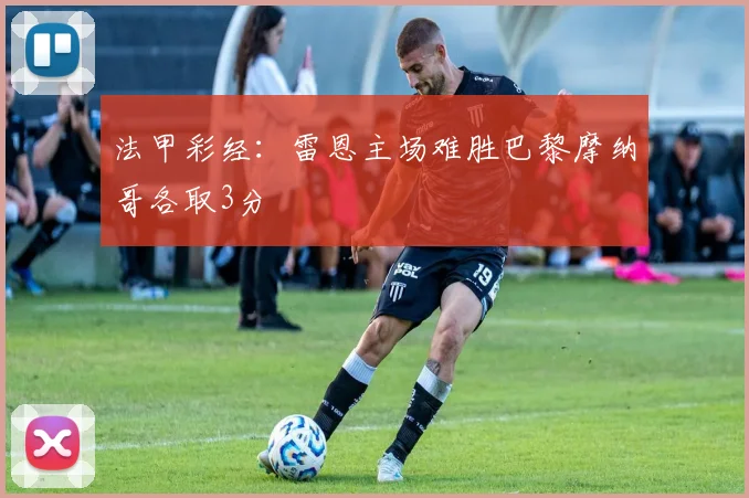 法甲彩经：雷恩主场难胜巴黎摩纳哥各取3分