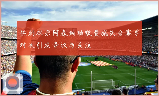 热刺双杀阿森纳助敌曼城失分赛季对决引发争议与关注