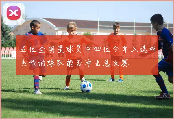五位全明星球员中四位今年入选叫杰伦的球队能否冲击总决赛