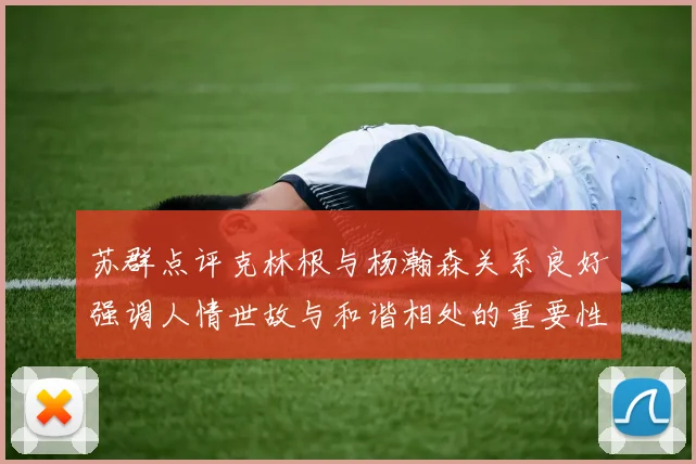 苏群点评克林根与杨瀚森关系良好强调人情世故与和谐相处的重要性