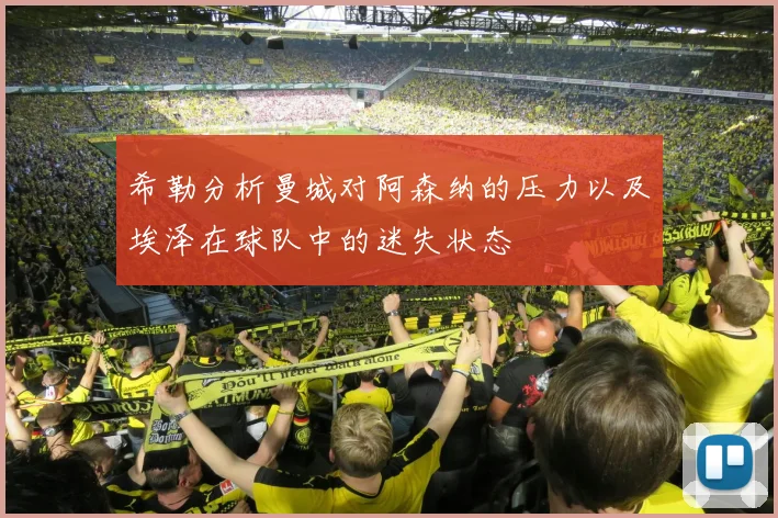 希勒分析曼城对阿森纳的压力以及埃泽在球队中的迷失状态