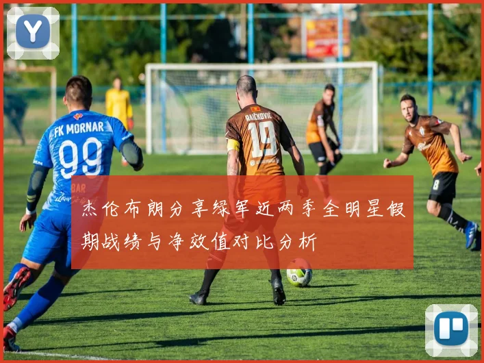 杰伦布朗分享绿军近两季全明星假期战绩与净效值对比分析