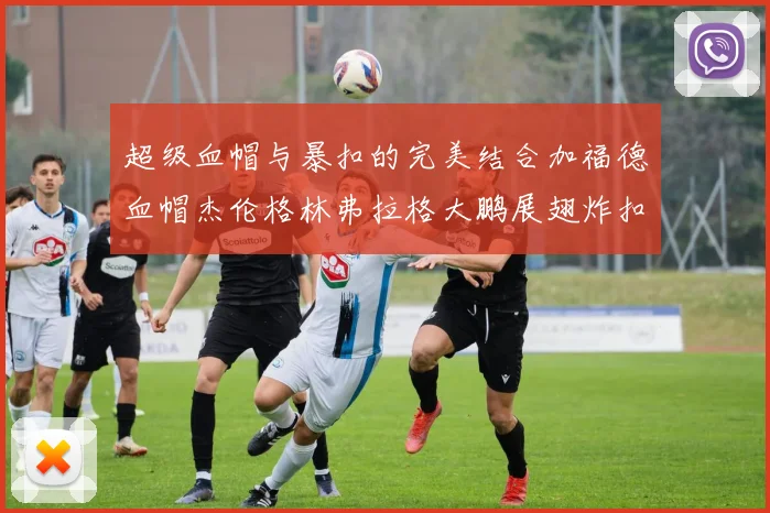 超级血帽与暴扣的完美结合加福德血帽杰伦格林弗拉格大鹏展翅炸扣精彩瞬间