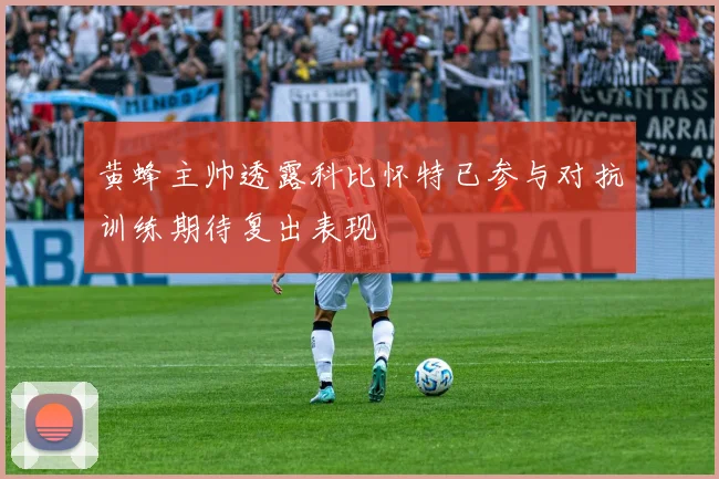 黄蜂主帅透露科比怀特已参与对抗训练期待复出表现