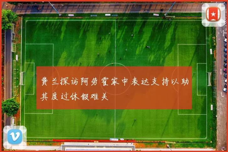 费兰探访阿劳霍家中表达支持以助其度过休假难关