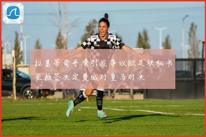 拉基蒂奇手滑引发争议欧足联秘书长抽签决定曼城对皇马对决