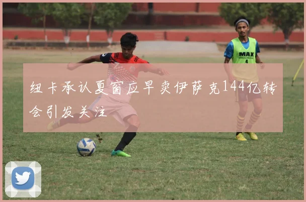 纽卡承认夏窗应早卖伊萨克144亿转会引发关注