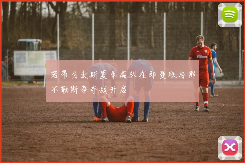若昂戈麦斯夏季离队在即曼联与那不勒斯争夺战开启