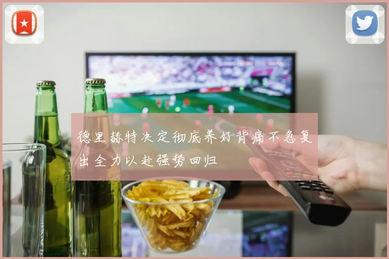 德里赫特决定彻底养好背痛不急复出全力以赴强势回归