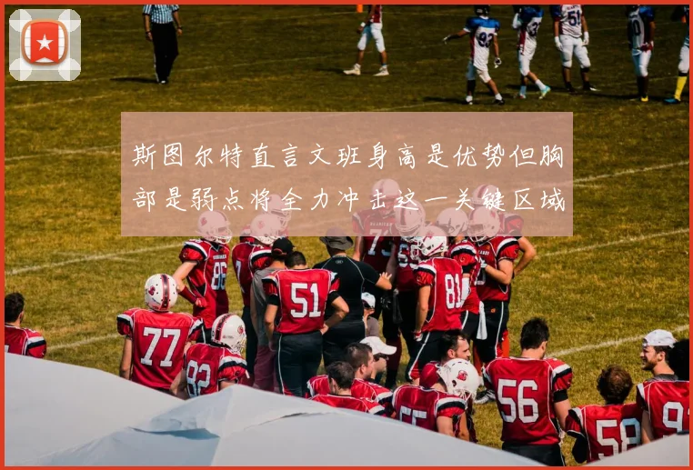 斯图尔特直言文班身高是优势但胸部是弱点将全力冲击这一关键区域