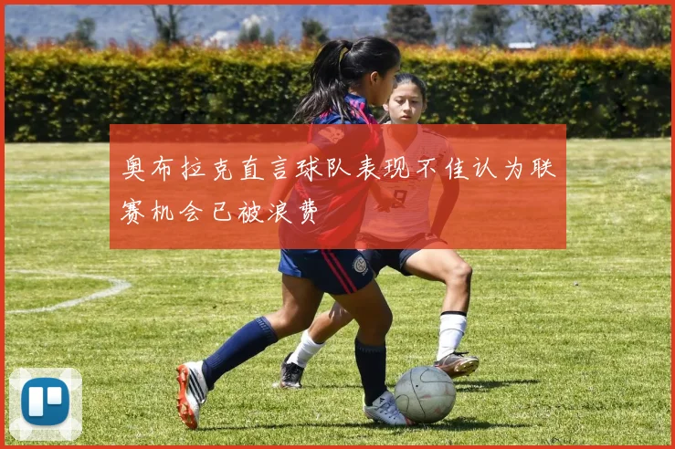 奥布拉克直言球队表现不佳认为联赛机会已被浪费