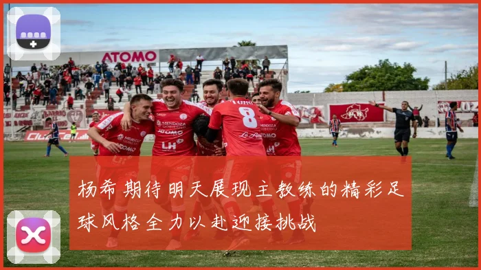 杨希期待明天展现主教练的精彩足球风格全力以赴迎接挑战