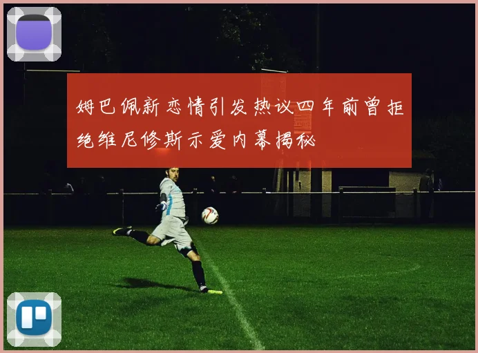 姆巴佩新恋情引发热议四年前曾拒绝维尼修斯示爱内幕揭秘