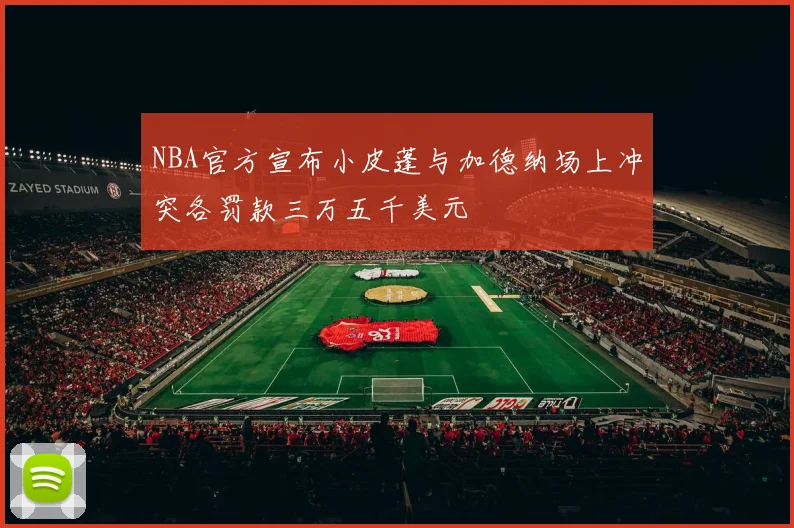 NBA官方宣布小皮蓬与加德纳场上冲突各罚款三万五千美元