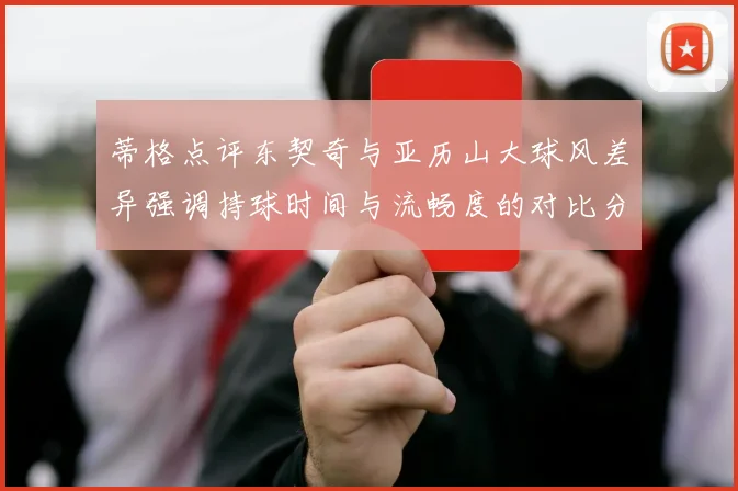 蒂格点评东契奇与亚历山大球风差异强调持球时间与流畅度的对比分析