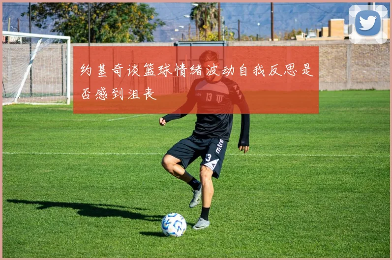 约基奇谈篮球情绪波动自我反思是否感到沮丧