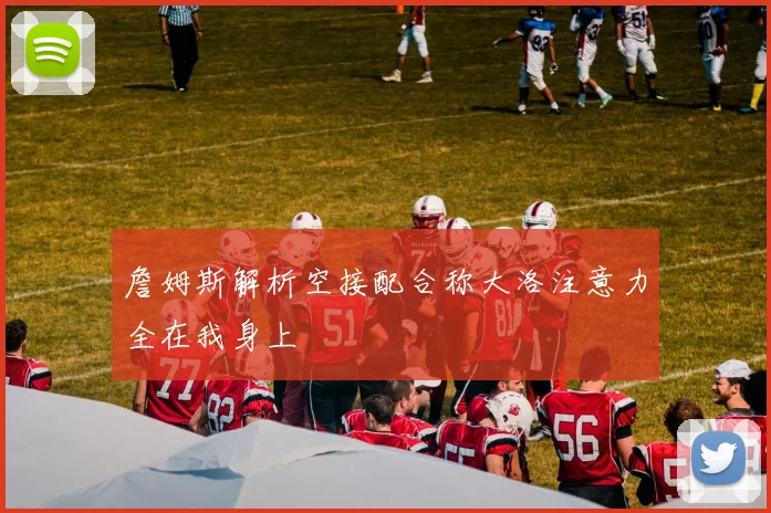 詹姆斯解析空接配合称大洛注意力全在我身上