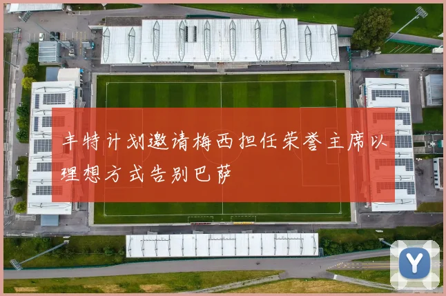 丰特计划邀请梅西担任荣誉主席以理想方式告别巴萨