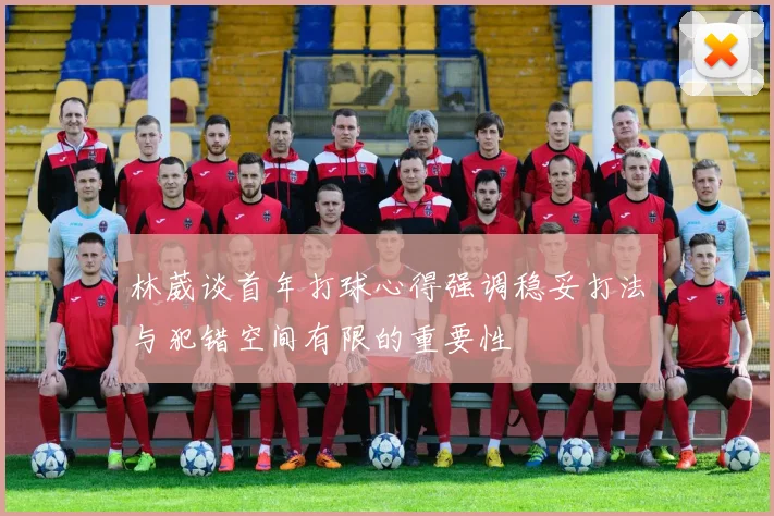 林葳谈首年打球心得强调稳妥打法与犯错空间有限的重要性