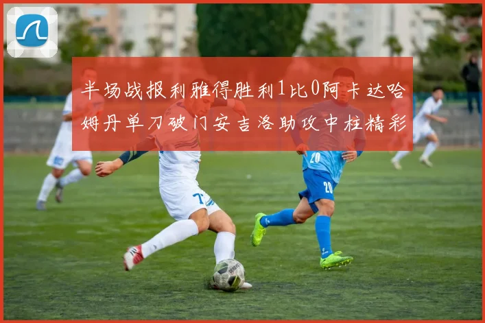 半场战报利雅得胜利1比0阿卡达哈姆丹单刀破门安吉洛助攻中柱精彩瞬间